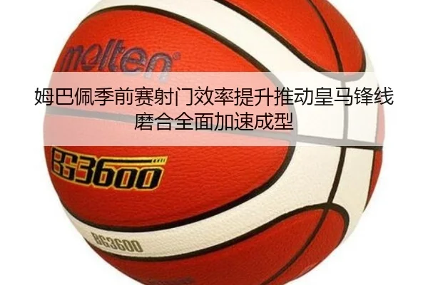 姆巴佩季前赛射门效率提升推动皇马锋线磨合全面加速成型